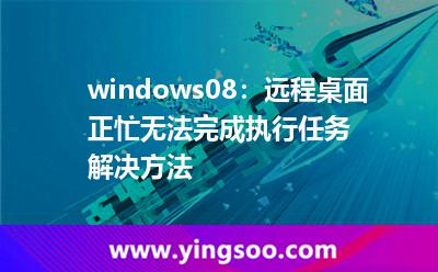 windows08：遠程桌面正忙無法完成執(zhí)行任務解決方法