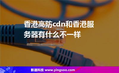 香港高防cdn和香港服務(wù)器有什么不一樣?