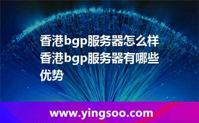 香港bgp服務(wù)器怎么樣?香港bgp服務(wù)器有哪些優(yōu)勢?