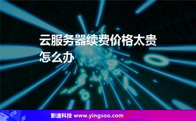 云服務(wù)器續(xù)費(fèi)價(jià)格太貴怎么辦