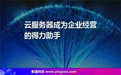 云服務(wù)器成為企業(yè)經(jīng)營的得力助手