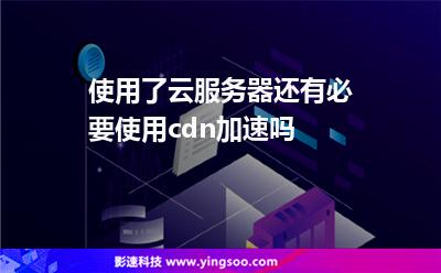 使用了云服務(wù)器還有必要使用cdn加速嗎