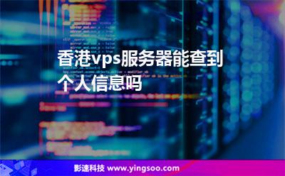 香港vps服務(wù)器能查到個人信息嗎