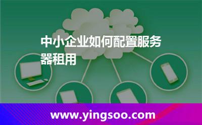 中小企業(yè)如何配置服務器租用