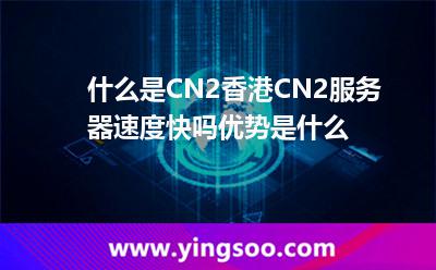 什么是CN2香港CN2服務(wù)器速度快嗎,優(yōu)勢是什么