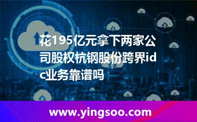 花19.5億元拿下兩家公司股權(quán)杭鋼股份跨界idc業(yè)務(wù)靠譜嗎?