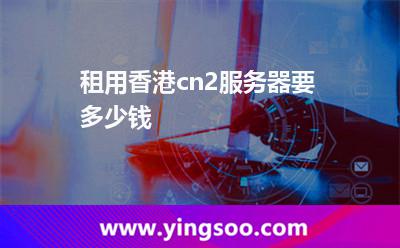 租用香港cn2服務(wù)器要多少錢