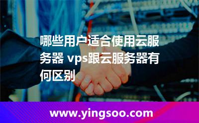 哪些用戶適合使用云服務(wù)器 vps跟云服務(wù)器有何區(qū)別