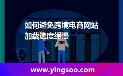 如何避免跨境電商網(wǎng)站加載速度緩慢