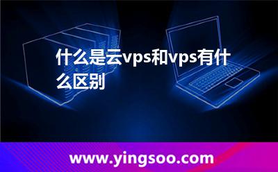 什么是云vps和vps有什么區(qū)別