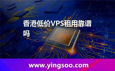 香港低價VPS租用靠譜嗎