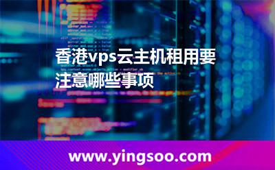 香港vps云主機租用要注意哪些事項