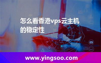 怎么看香港vps云主機(jī)的穩(wěn)定性