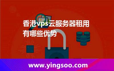 香港vps云服務器租用有哪些優(yōu)勢