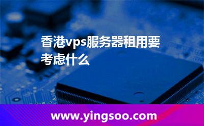 香港vps服務(wù)器租用要考慮什么