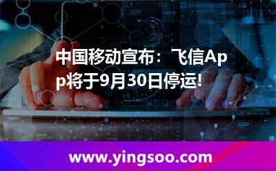 中國移動宣布：飛信App將于9月30日停運!