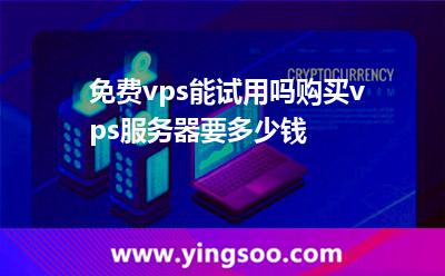 免費(fèi)vps能試用嗎?購買vps服務(wù)器要多少錢?