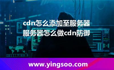 cdn怎么添加至服務(wù)器?服務(wù)器怎么做cdn防御?