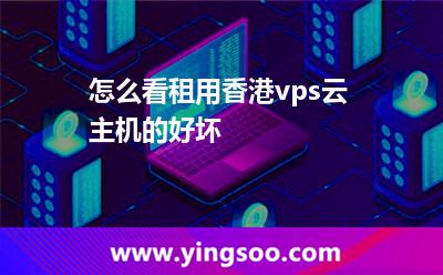 怎么看租用香港vps云主機的好壞