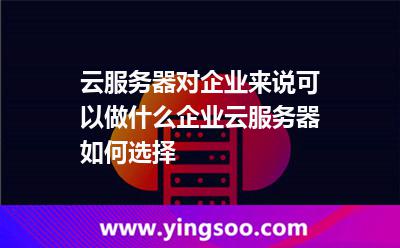 云服務(wù)器對(duì)企業(yè)來(lái)說(shuō)可以做什么企業(yè)云服務(wù)器如何選擇