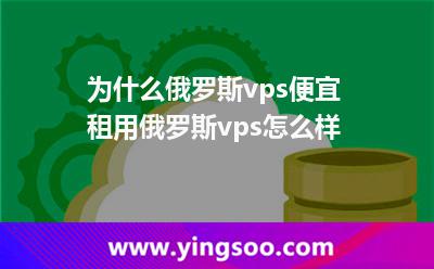 為什么俄羅斯vps便宜?租用俄羅斯vps怎么樣?