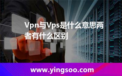 Vpn與Vps是什么意思?兩者有什么區(qū)別?